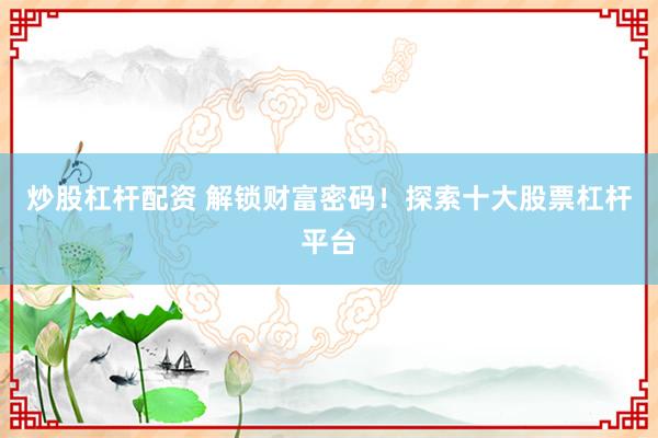 炒股杠杆配资 解锁财富密码！探索十大股票杠杆平台