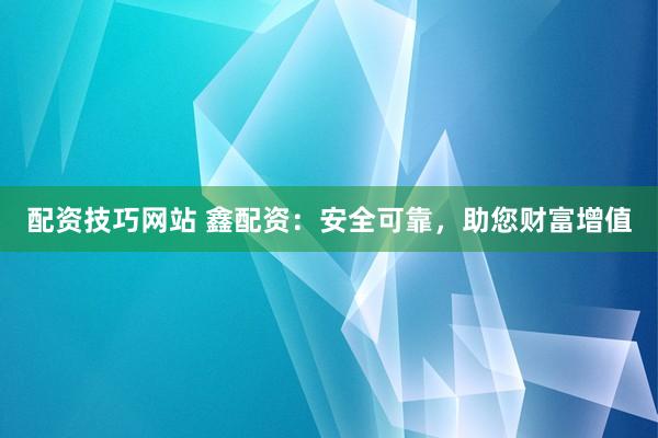 配资技巧网站 鑫配资：安全可靠，助您财富增值
