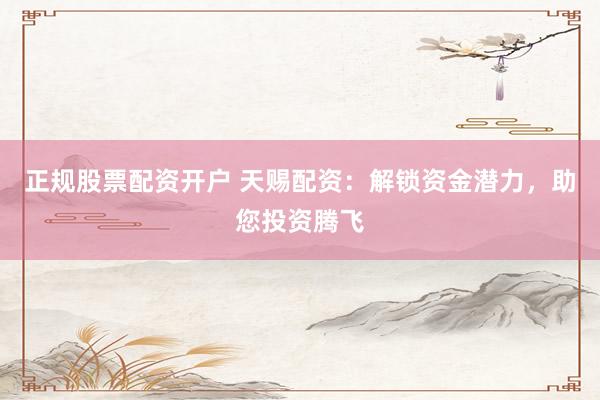 正规股票配资开户 天赐配资：解锁资金潜力，助您投资腾飞