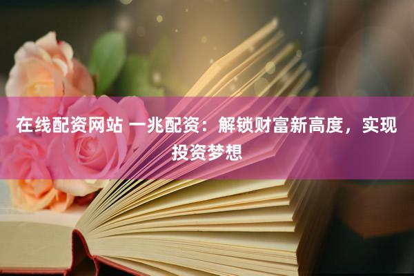在线配资网站 一兆配资：解锁财富新高度，实现投资梦想