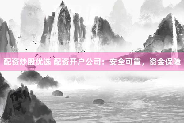 配资炒股优选 配资开户公司：安全可靠，资金保障