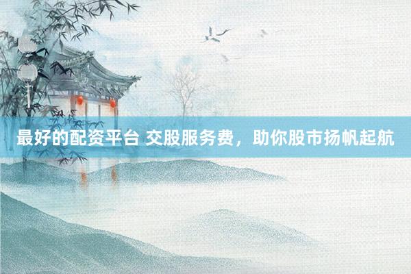 最好的配资平台 交股服务费，助你股市扬帆起航