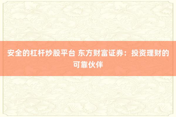 安全的杠杆炒股平台 东方财富证券：投资理财的可靠伙伴