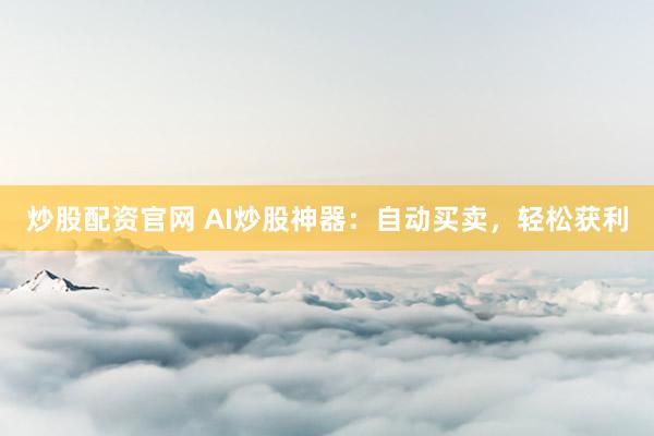 炒股配资官网 AI炒股神器：自动买卖，轻松获利
