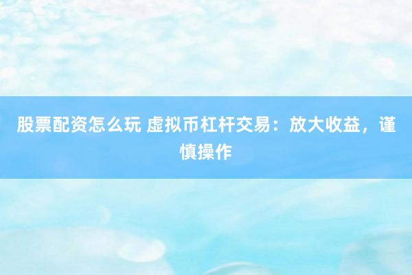 股票配资怎么玩 虚拟币杠杆交易：放大收益，谨慎操作