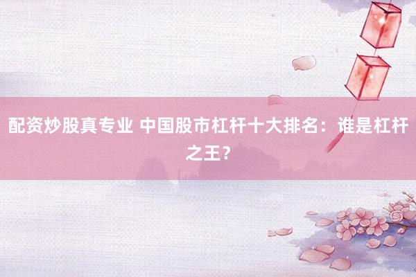 配资炒股真专业 中国股市杠杆十大排名：谁是杠杆之王？