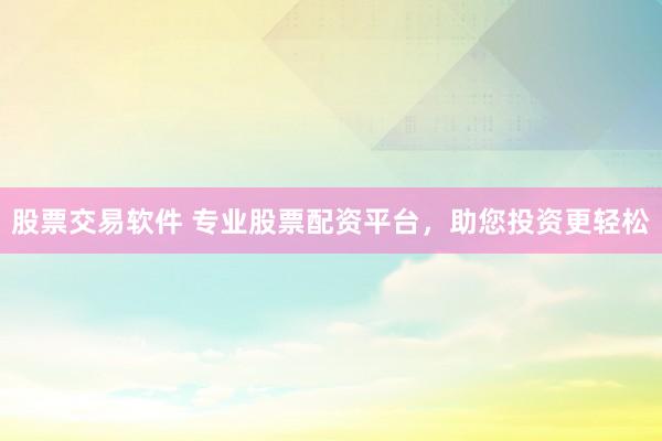 股票交易软件 专业股票配资平台，助您投资更轻松