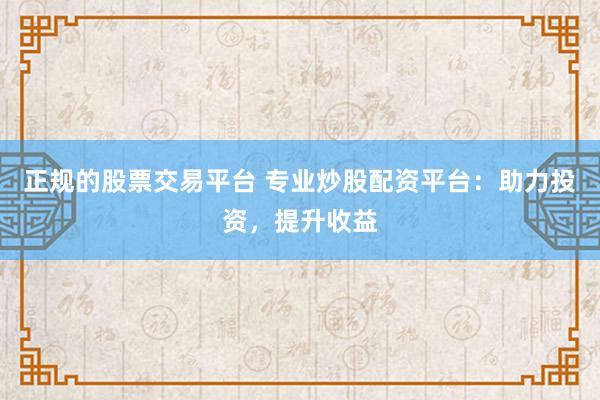 正规的股票交易平台 专业炒股配资平台：助力投资，提升收益