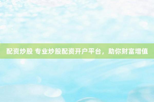 配资炒股 专业炒股配资开户平台，助你财富增值