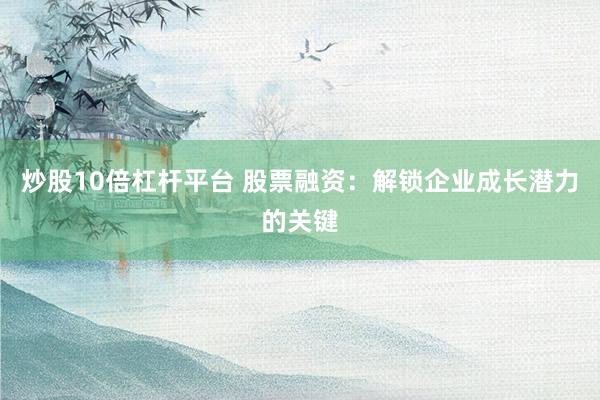 炒股10倍杠杆平台 股票融资：解锁企业成长潜力的关键