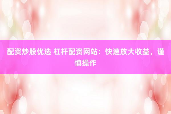 配资炒股优选 杠杆配资网站：快速放大收益，谨慎操作