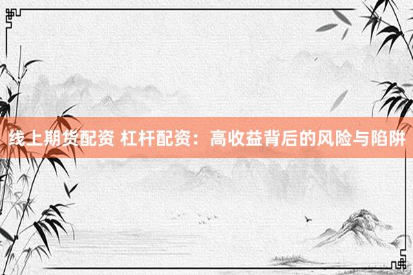 线上期货配资 杠杆配资：高收益背后的风险与陷阱
