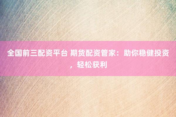 全国前三配资平台 期货配资管家：助你稳健投资，轻松获利