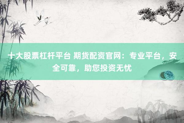 十大股票杠杆平台 期货配资官网：专业平台，安全可靠，助您投资无忧