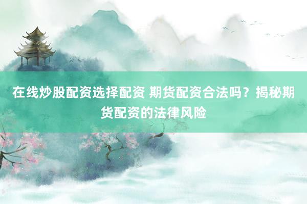 在线炒股配资选择配资 期货配资合法吗？揭秘期货配资的法律风险