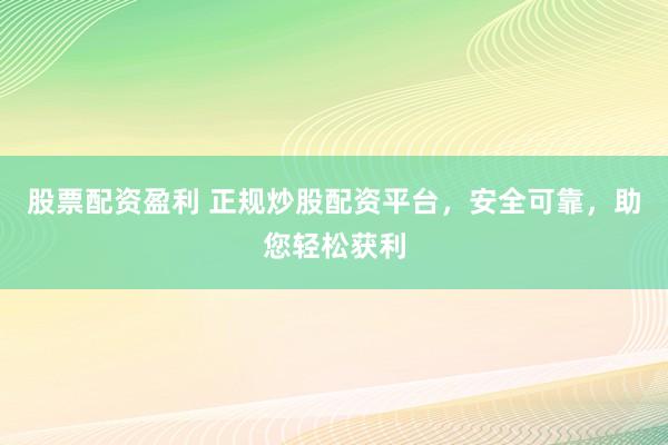 股票配资盈利 正规炒股配资平台，安全可靠，助您轻松获利