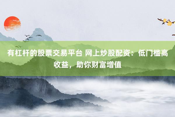 有杠杆的股票交易平台 网上炒股配资：低门槛高收益，助你财富增值