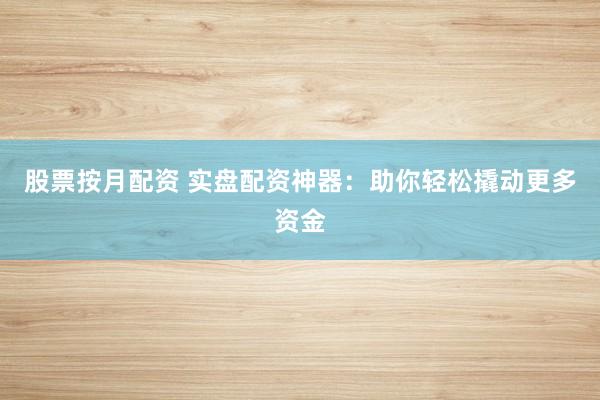 股票按月配资 实盘配资神器：助你轻松撬动更多资金