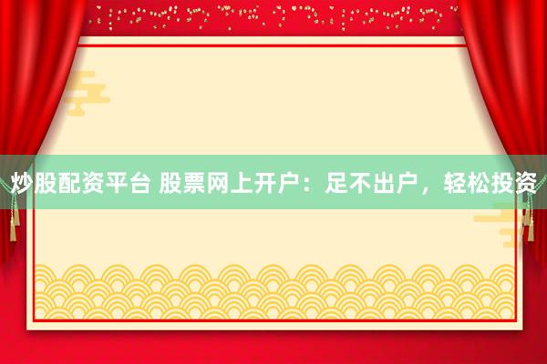 炒股配资平台 股票网上开户：足不出户，轻松投资