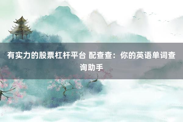 有实力的股票杠杆平台 配查查：你的英语单词查询助手