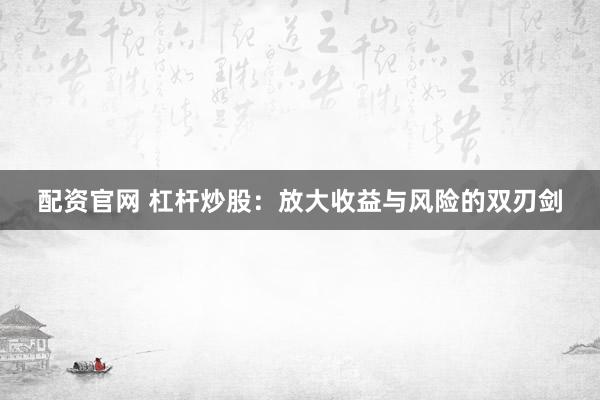 配资官网 杠杆炒股：放大收益与风险的双刃剑