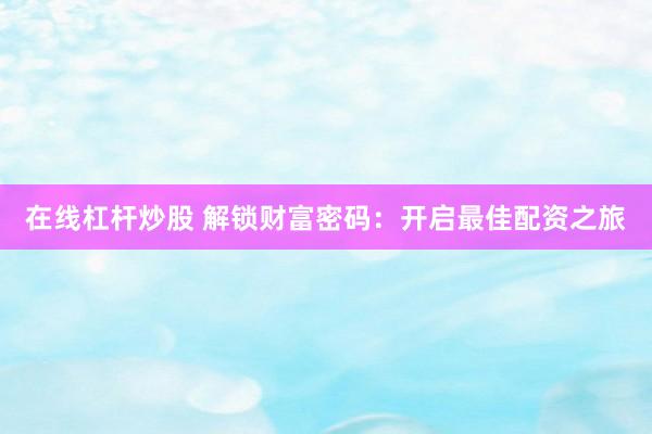 在线杠杆炒股 解锁财富密码：开启最佳配资之旅