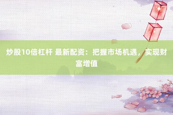 炒股10倍杠杆 最新配资：把握市场机遇，实现财富增值