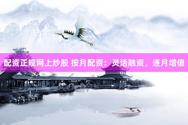 配资正规网上炒股 按月配资：灵活融资，逐月增值