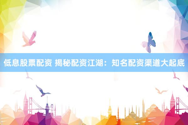 低息股票配资 揭秘配资江湖：知名配资渠道大起底