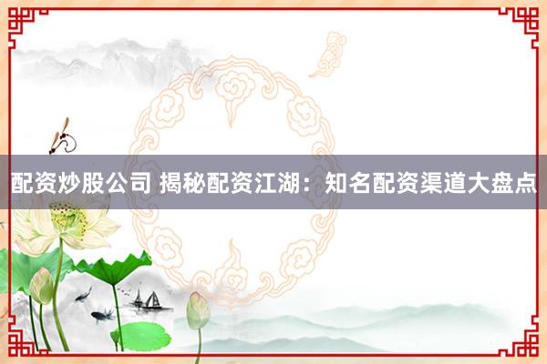 配资炒股公司 揭秘配资江湖：知名配资渠道大盘点