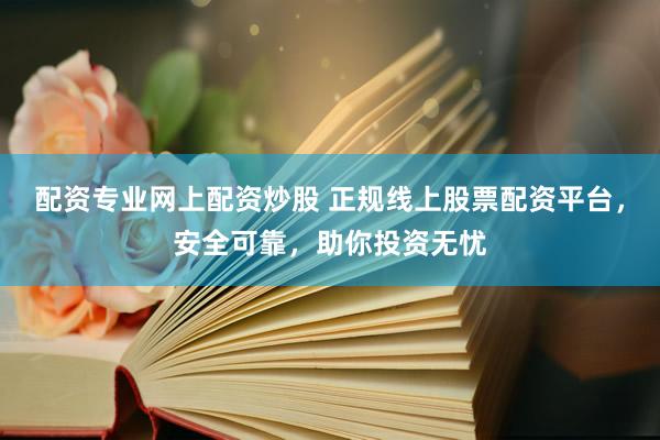 配资专业网上配资炒股 正规线上股票配资平台，安全可靠，助你投资无忧
