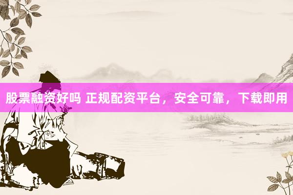 股票融资好吗 正规配资平台，安全可靠，下载即用