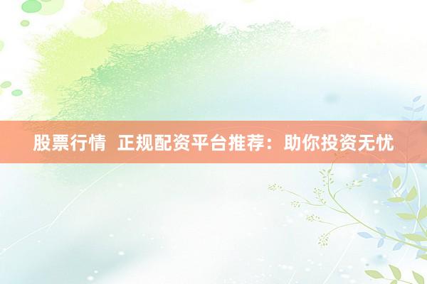 股票行情  正规配资平台推荐：助你投资无忧