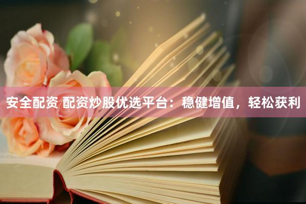 安全配资 配资炒股优选平台：稳健增值，轻松获利