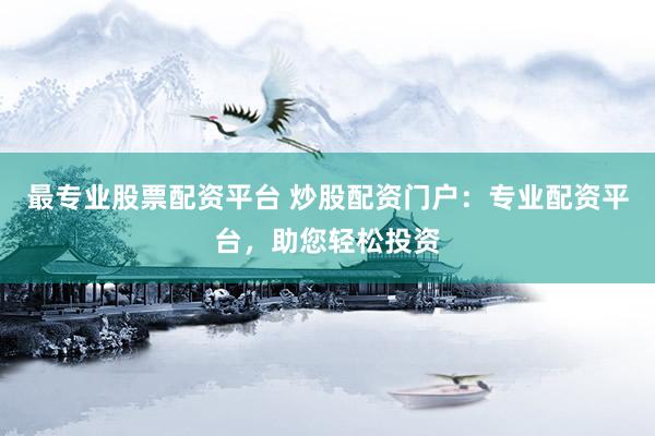 最专业股票配资平台 炒股配资门户：专业配资平台，助您轻松投资