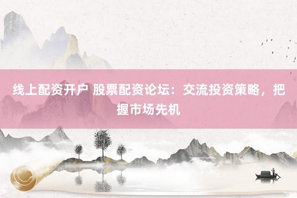 线上配资开户 股票配资论坛：交流投资策略，把握市场先机