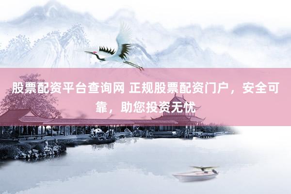 股票配资平台查询网 正规股票配资门户，安全可靠，助您投资无忧