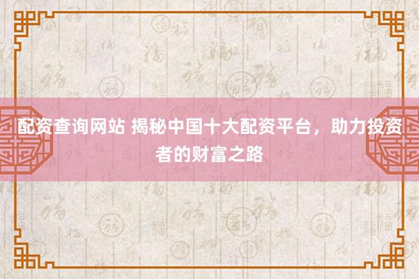 配资查询网站 揭秘中国十大配资平台，助力投资者的财富之路