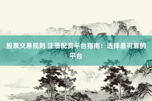 股票交易规则 注册配资平台指南：选择最可靠的平台