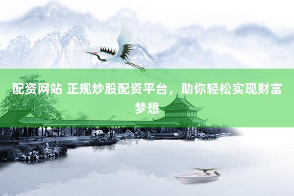 配资网站 正规炒股配资平台，助你轻松实现财富梦想