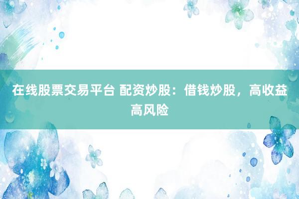 在线股票交易平台 配资炒股：借钱炒股，高收益高风险