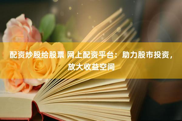 配资炒股给股票 网上配资平台：助力股市投资，放大收益空间