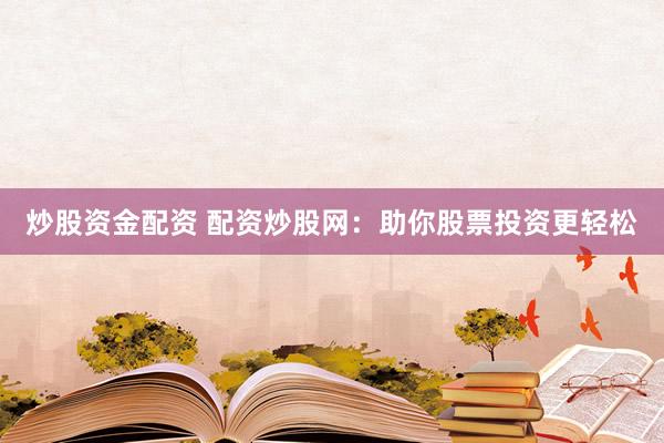 炒股资金配资 配资炒股网：助你股票投资更轻松