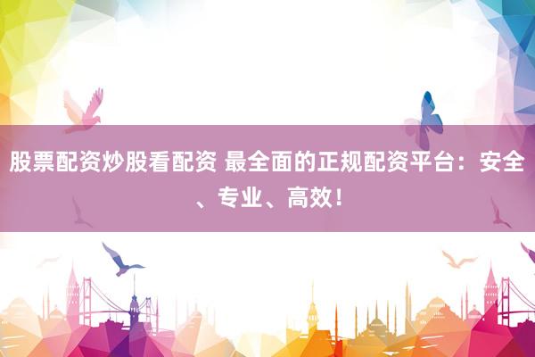 股票配资炒股看配资 最全面的正规配资平台：安全、专业、高效！