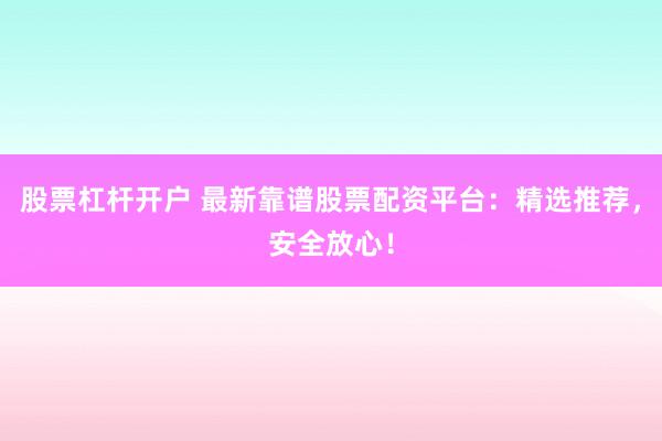 股票杠杆开户 最新靠谱股票配资平台：精选推荐，安全放心！