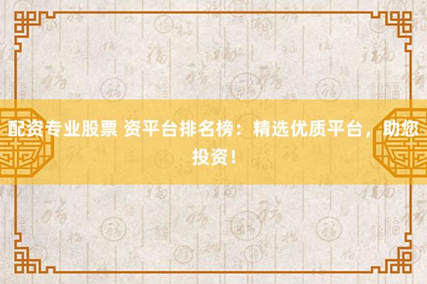 配资专业股票 资平台排名榜：精选优质平台，助您投资！