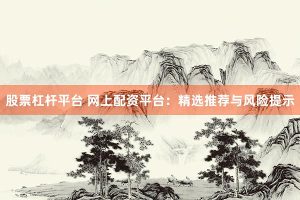 股票杠杆平台 网上配资平台：精选推荐与风险提示