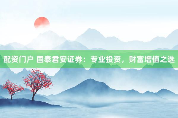 配资门户 国泰君安证券：专业投资，财富增值之选