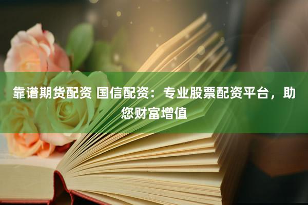 靠谱期货配资 国信配资：专业股票配资平台，助您财富增值
