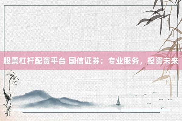股票杠杆配资平台 国信证券：专业服务，投资未来